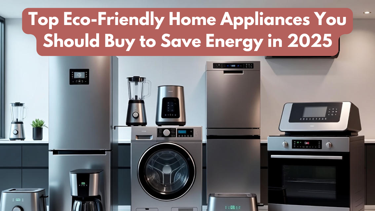 Top Eco-Friendly Home Appliances You Should Buy to Save Energy in 2025