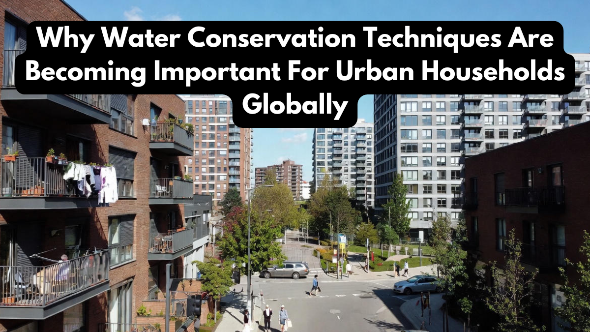 Why Water Conservation Techniques Are Becoming Important For Urban Households Globally